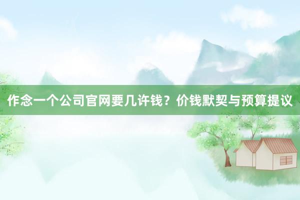 作念一个公司官网要几许钱？价钱默契与预算提议