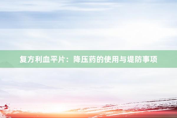 复方利血平片：降压药的使用与堤防事项